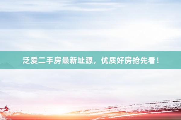 泛爱二手房最新址源，优质好房抢先看！