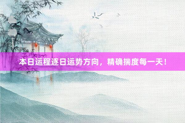本日运程逐日运势方向，精确揣度每一天！